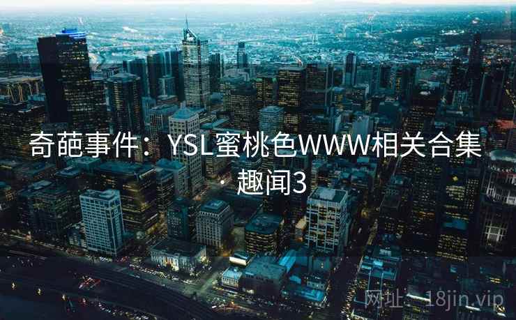 奇葩事件:YSL蜜桃色WWW相关合集 · 趣闻3 奇葩事件:YSL蜜桃色WWW相关合集 · 趣闻3