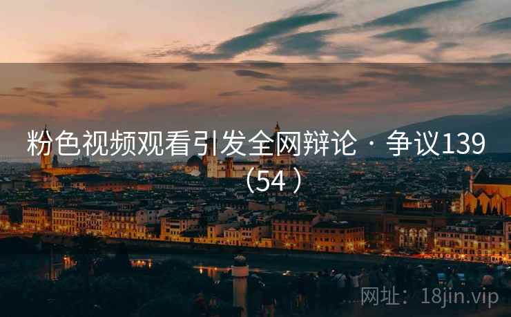 粉色视频观看引发全网辩论 · 争议139（54 ）