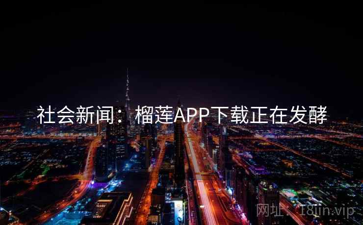 社会新闻:榴莲APP下载正在发酵 社会新闻:榴莲APP下载正在发酵