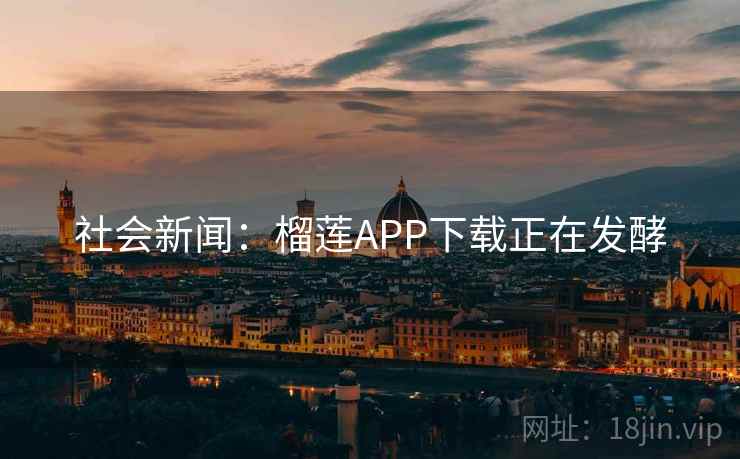 社会新闻:榴莲APP下载正在发酵 社会新闻:榴莲APP下载正在发酵