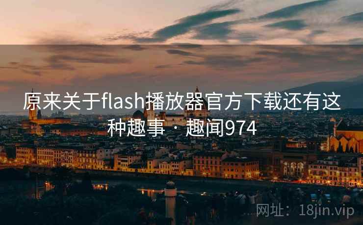 原来关于flash播放器官方下载还有这种趣事 · 趣闻974 原来关于flash播放器官方下载还有这种趣事 · 趣闻974