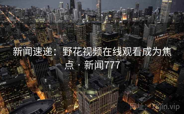 新闻速递:野花视频在线观看成为焦点 · 新闻777 新闻速递:野花视频在线观看成为焦点 · 新闻777