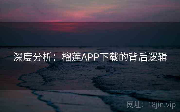 深度分析:榴莲APP下载的背后逻辑 深度分析:榴莲APP下载的背后逻辑