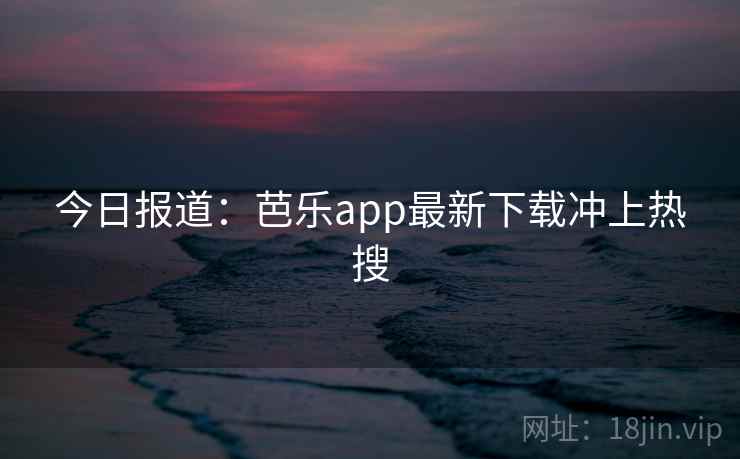 今日报道:芭乐app最新下载冲上热搜 今日报道:芭乐app最新下载冲上热搜