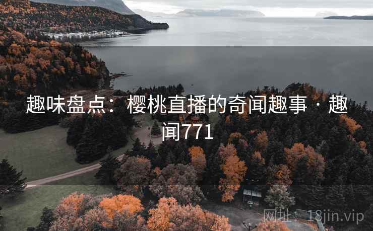 趣味盘点:樱桃直播的奇闻趣事 · 趣闻771 趣味盘点:樱桃直播的奇闻趣事 · 趣闻771