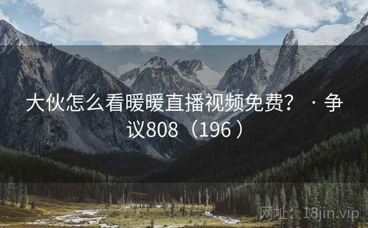 大伙怎么看暖暖直播视频免费? · 争议808(196 ) 大伙怎么看暖暖直播视频免费? · 争议808(196 )