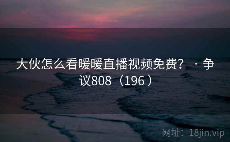 大伙怎么看暖暖直播视频免费? · 争议808(196 ) 大伙怎么看暖暖直播视频免费? · 争议808(196 )