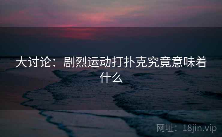 大讨论：剧烈运动打扑克究竟意味着什么