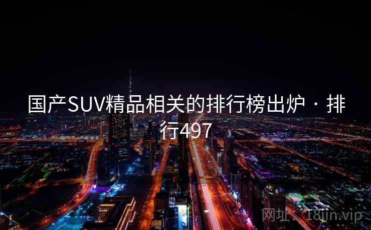 国产SUV精品相关的排行榜出炉 · 排行497