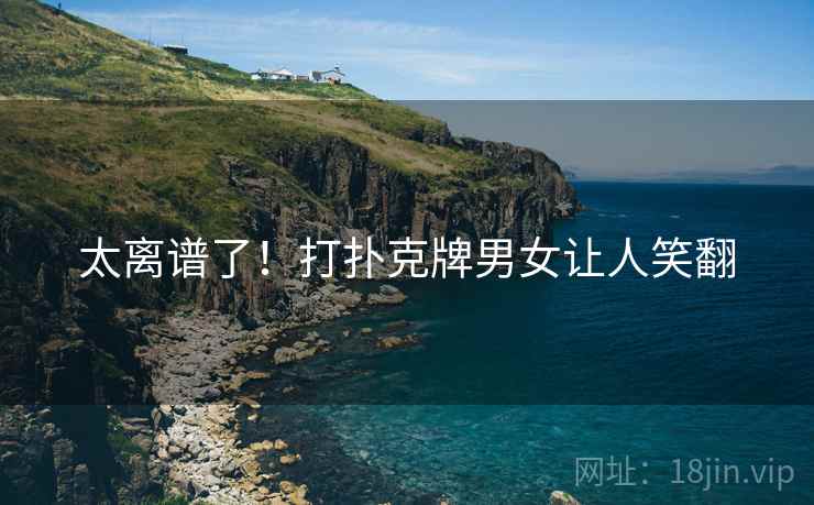 太离谱了！打扑克牌男女让人笑翻