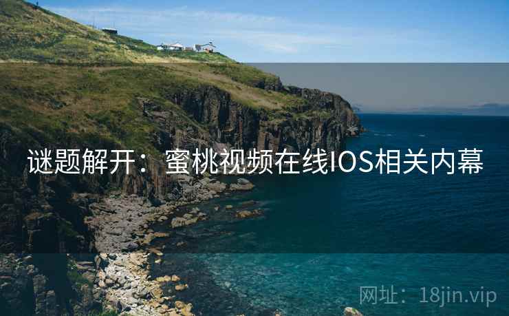 谜题解开:蜜桃视频在线IOS相关内幕 谜题解开:蜜桃视频在线IOS相关内幕