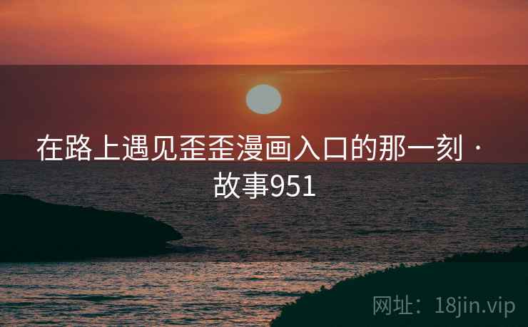 在路上遇见歪歪漫画入口的那一刻 · 故事951