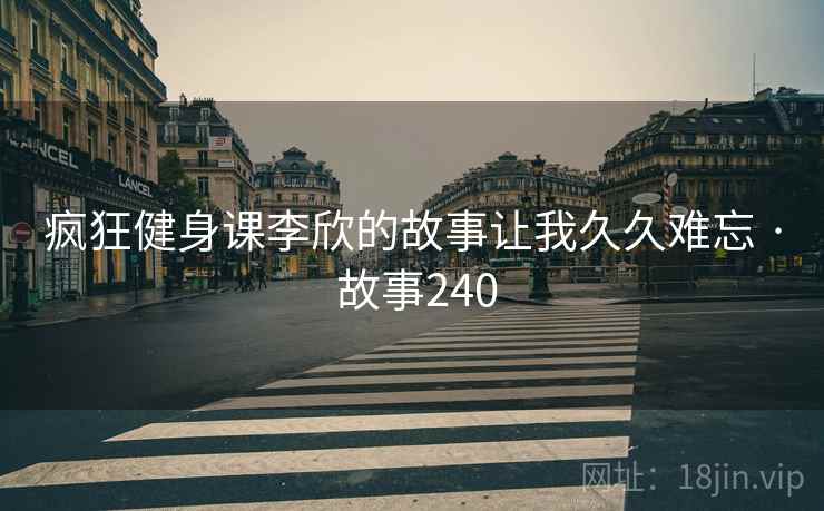 疯狂健身课李欣的故事让我久久难忘 · 故事240 疯狂健身课李欣的故事让我久久难忘 · 故事240