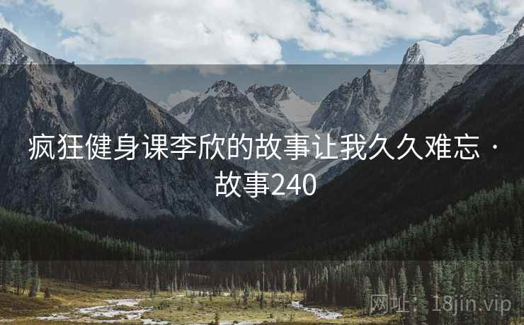 疯狂健身课李欣的故事让我久久难忘 · 故事240 疯狂健身课李欣的故事让我久久难忘 · 故事240