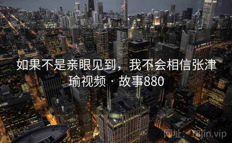 如果不是亲眼见到,我不会相信张津瑜视频 · 故事880 如果不是亲眼见到,我不会相信张津瑜视频 · 故事880