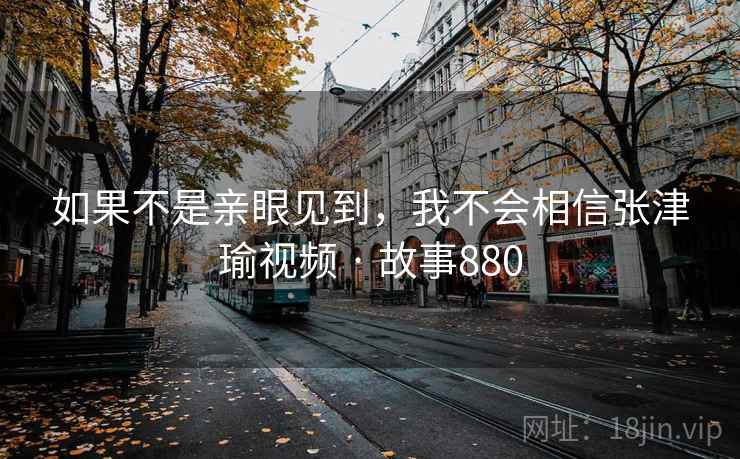 如果不是亲眼见到,我不会相信张津瑜视频 · 故事880 如果不是亲眼见到,我不会相信张津瑜视频 · 故事880