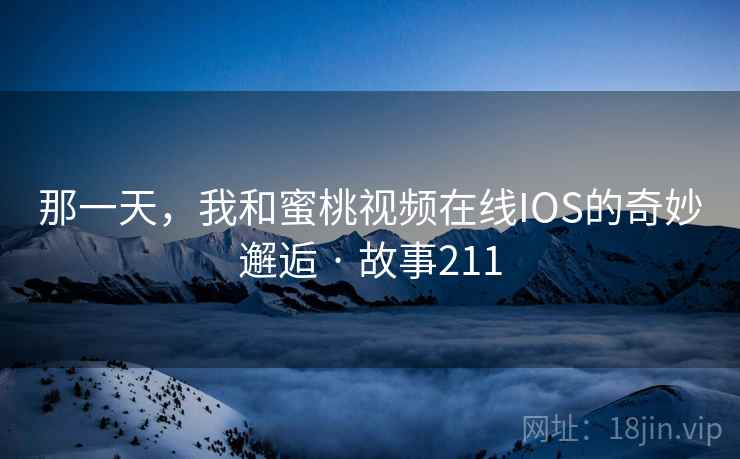 那一天,我和蜜桃视频在线IOS的奇妙邂逅 · 故事211 那一天,我和蜜桃视频在线IOS的奇妙邂逅 · 故事211