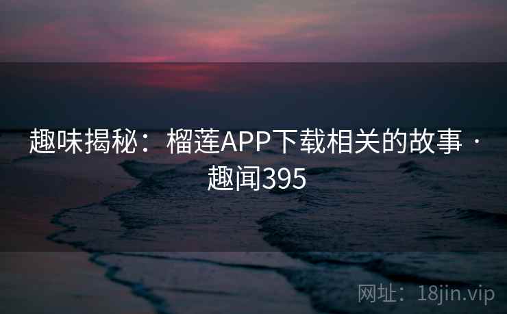 趣味揭秘：榴莲APP下载相关的故事 · 趣闻395