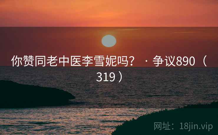你赞同老中医李雪妮吗？ · 争议890（319 ）
