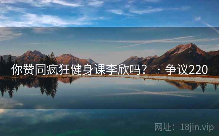 你赞同疯狂健身课李欣吗？ · 争议220