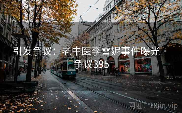 引发争议:老中医李雪妮事件曝光 · 争议395 引发争议:老中医李雪妮事件曝光 · 争议395