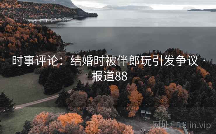 时事评论：结婚时被伴郎玩引发争议 · 报道88