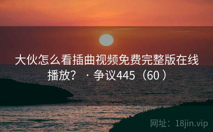 大伙怎么看插曲视频免费完整版在线播放? · 争议445(60 ) 大伙怎么看插曲视频免费完整版在线播放? · 争议445(60 )